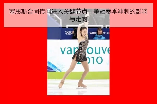 塞恩斯合同传闻进入关键节点：争冠赛季冲刺的影响与走向