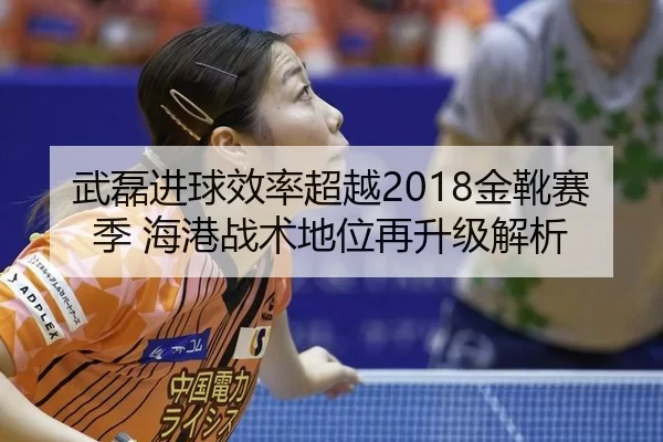 武磊进球效率超越2018金靴赛季 海港战术地位再升级解析